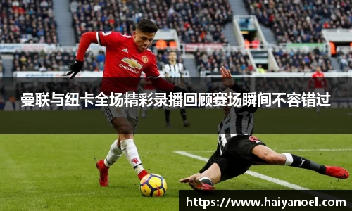 曼联与纽卡全场精彩录播回顾赛场瞬间不容错过